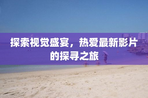 探索视觉盛宴，热爱最新影片的探寻之旅