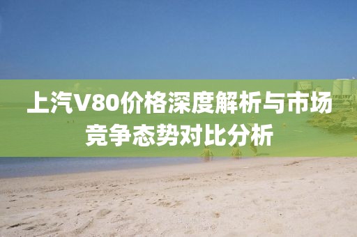 上汽V80价格深度解析与市场竞争态势对比分析