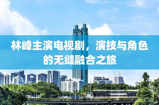 林峰主演电视剧，演技与角色的无缝融合之旅