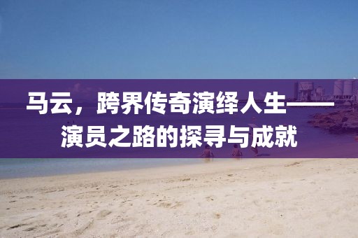 马云，跨界传奇演绎人生——演员之路的探寻与成就