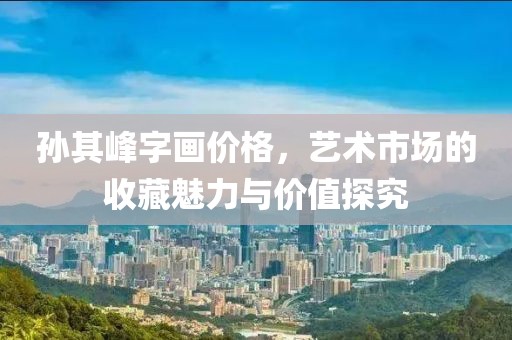 孙其峰字画价格，艺术市场的收藏魅力与价值探究