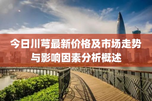 今日川芎最新价格及市场走势与影响因素分析概述