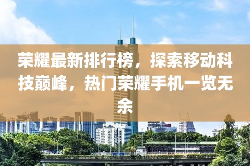 荣耀最新排行榜，探索移动科技巅峰，热门荣耀手机一览无余