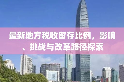 最新地方税收留存比例，影响、挑战与改革路径探索