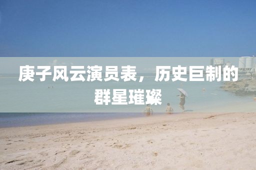 庚子风云演员表，历史巨制的群星璀璨