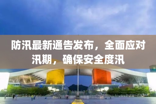 防汛最新通告发布，全面应对汛期，确保安全度汛
