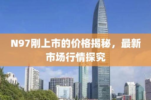 N97刚上市的价格揭秘，最新市场行情探究