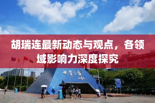 胡瑞连最新动态与观点，各领域影响力深度探究