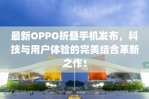 最新OPPO折叠手机发布，科技与用户体验的完美结合革新之作！