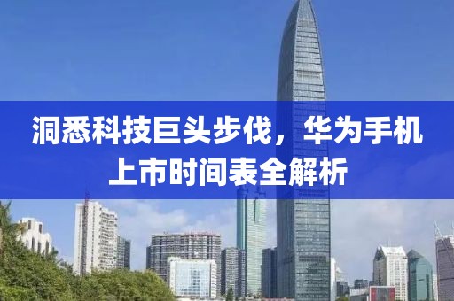 洞悉科技巨头步伐，华为手机上市时间表全解析