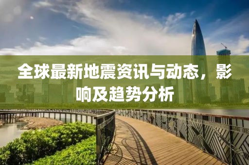 全球最新地震资讯与动态，影响及趋势分析