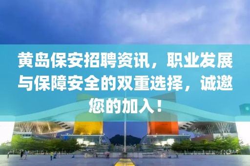 黄岛保安招聘资讯，职业发展与保障安全的双重选择，诚邀您的加入！
