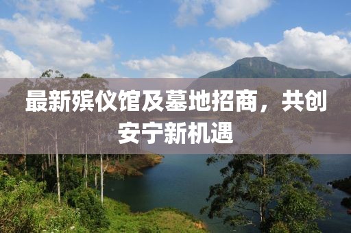 最新殡仪馆及墓地招商，共创安宁新机遇