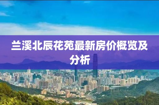兰溪北辰花苑最新房价概览及分析