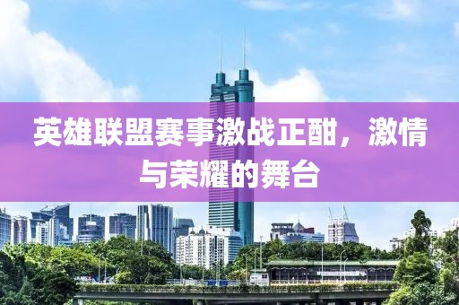 英雄联盟赛事激战正酣，激情与荣耀的舞台