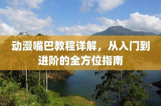 动漫嘴巴教程详解，从入门到进阶的全方位指南