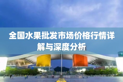 全国水果批发市场价格行情详解与深度分析