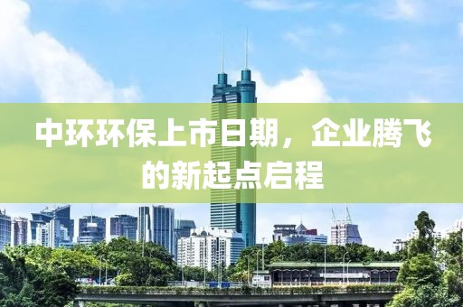 中环环保上市日期，企业腾飞的新起点启程