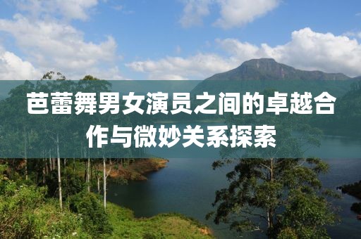 芭蕾舞男女演员之间的卓越合作与微妙关系探索