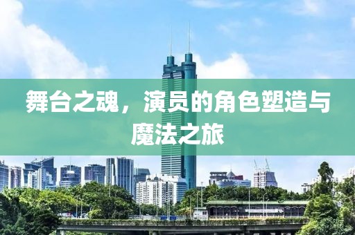 舞台之魂，演员的角色塑造与魔法之旅