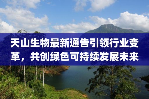 天山生物最新通告引领行业变革，共创绿色可持续发展未来
