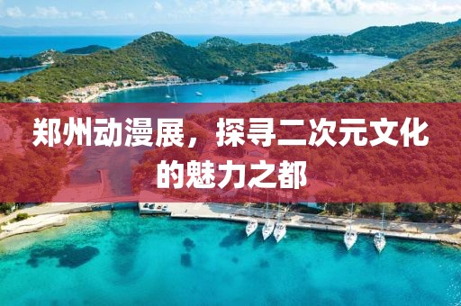 郑州动漫展，探寻二次元文化的魅力之都