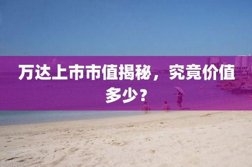 万达上市市值揭秘，究竟价值多少？