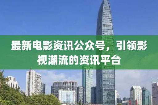 最新电影资讯公众号，引领影视潮流的资讯平台