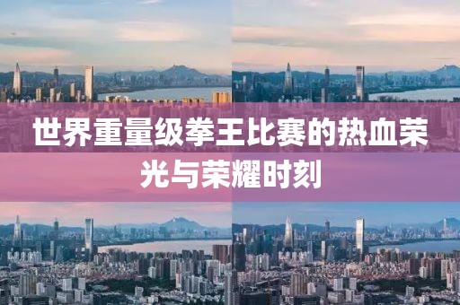 世界重量级拳王比赛的热血荣光与荣耀时刻
