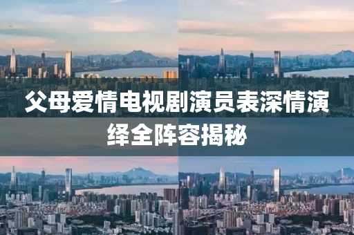 父母爱情电视剧演员表深情演绎全阵容揭秘