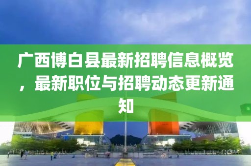 广西博白县最新招聘信息概览，最新职位与招聘动态更新通知