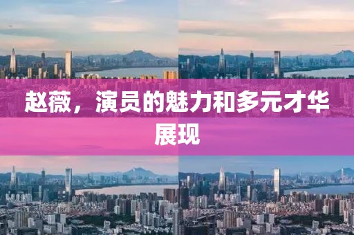 赵薇，演员的魅力和多元才华展现