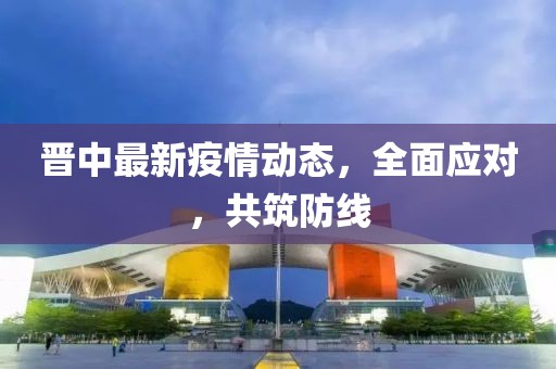 晋中最新疫情动态，全面应对，共筑防线