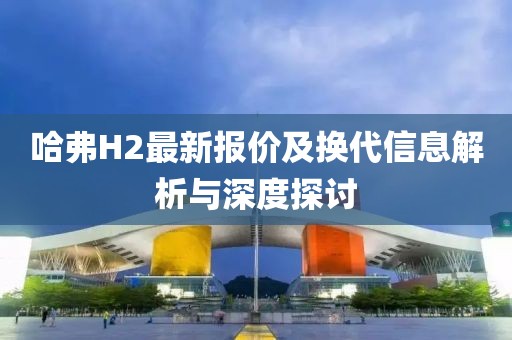 哈弗H2最新报价及换代信息解析与深度探讨