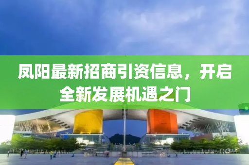 凤阳最新招商引资信息，开启全新发展机遇之门