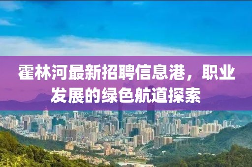 霍林河最新招聘信息港，职业发展的绿色航道探索