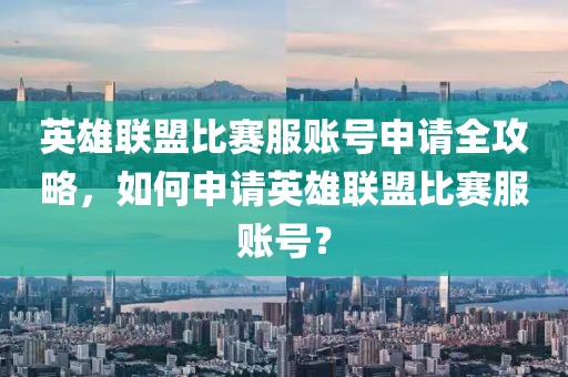 英雄联盟比赛服账号申请全攻略，如何申请英雄联盟比赛服账号？