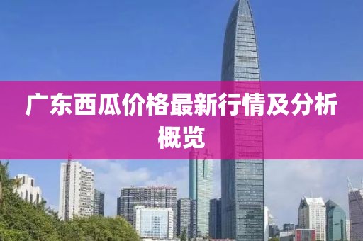 广东西瓜价格最新行情及分析概览