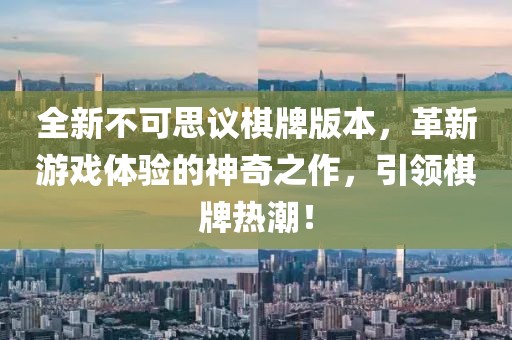 全新不可思议棋牌版本，革新游戏体验的神奇之作，引领棋牌热潮！