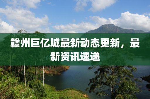 赣州巨亿城最新动态更新，最新资讯速递