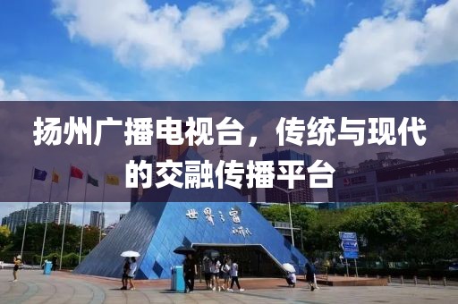 扬州广播电视台，传统与现代的交融传播平台