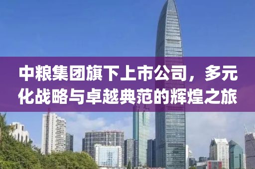 中粮集团旗下上市公司，多元化战略与卓越典范的辉煌之旅