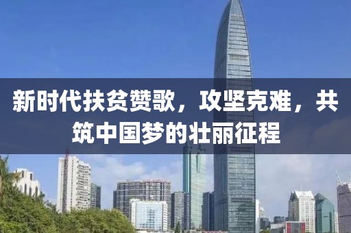 新时代扶贫赞歌，攻坚克难，共筑中国梦的壮丽征程