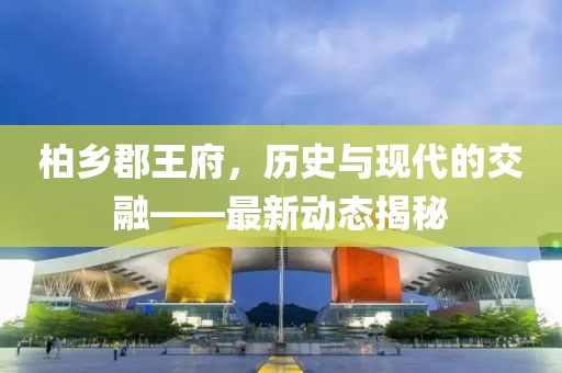 柏乡郡王府，历史与现代的交融——最新动态揭秘