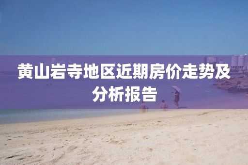 黄山岩寺地区近期房价走势及分析报告