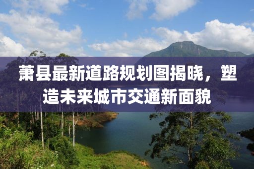 萧县最新道路规划图揭晓，塑造未来城市交通新面貌