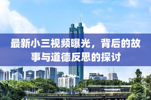 最新小三视频曝光，背后的故事与道德反思的探讨