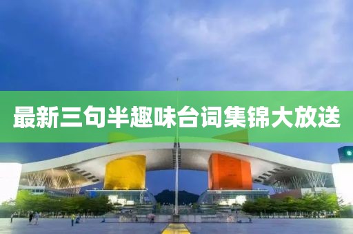 最新三句半趣味台词集锦大放送