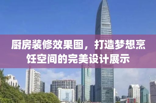 厨房装修效果图，打造梦想烹饪空间的完美设计展示
