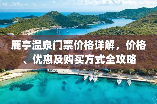 鹿亭温泉门票价格详解，价格、优惠及购买方式全攻略